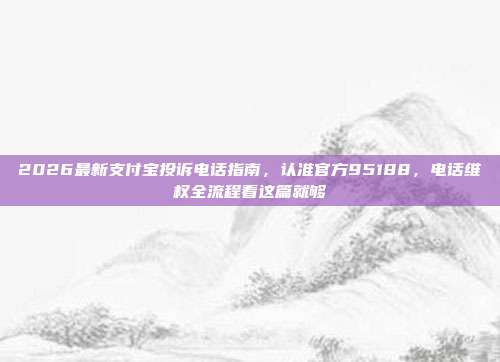2026最新支付宝投诉电话指南，认准官方95188，电话维权全流程看这篇就够
