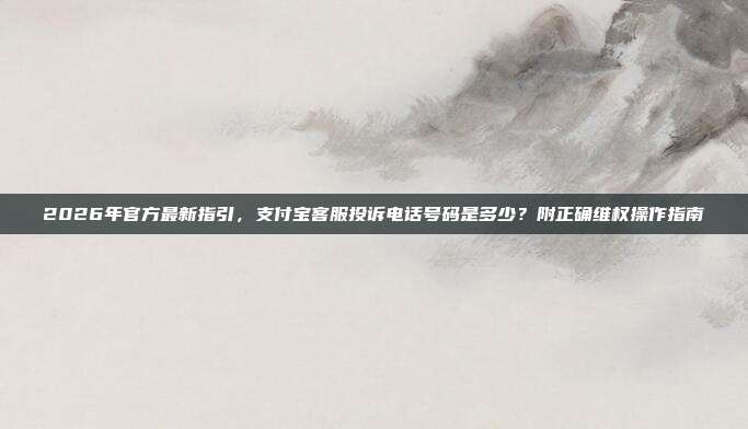 2026年官方最新指引，支付宝客服投诉电话号码是多少？附正确维权操作指南