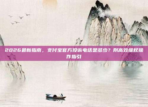 2026最新指南，支付宝官方投诉电话是多少？附高效维权操作指引