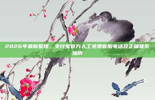 2026年最新整理，支付宝官方人工免费客服电话及正确联系指南
