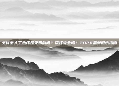 支付宝人工热线是免费的吗？拨打安全吗？2026最新避坑指南