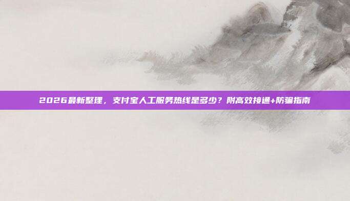 2026最新整理，支付宝人工服务热线是多少？附高效接通+防骗指南