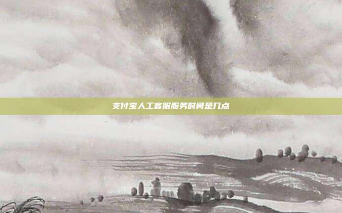 支付宝人工客服服务时间是几点