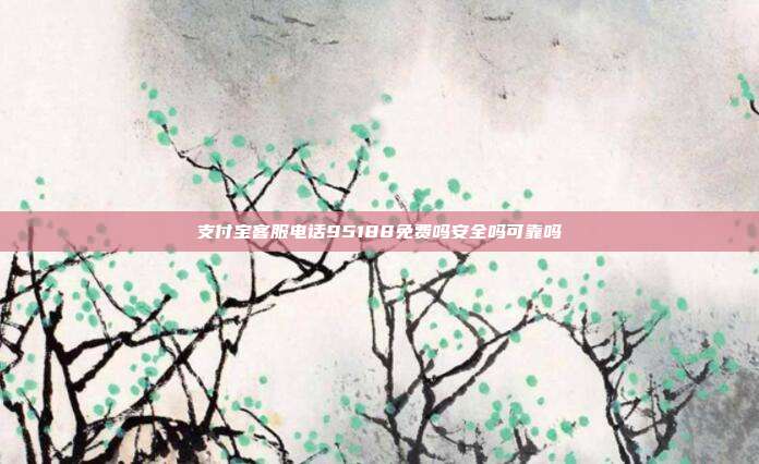 支付宝客服电话95188免费吗安全吗可靠吗