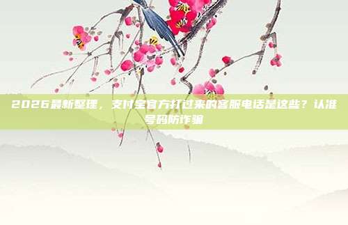 2026最新整理，支付宝官方打过来的客服电话是这些？认准号码防诈骗