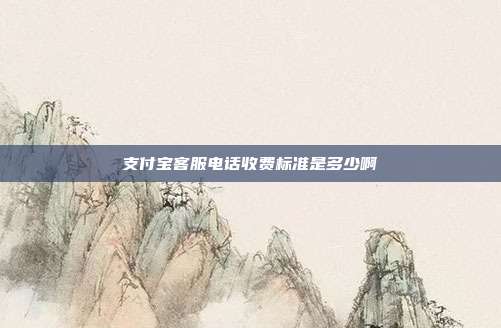 支付宝客服电话收费标准是多少啊