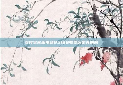 支付宝客服电话95188收费吗是真的吗