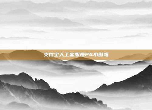 支付宝人工客服是24小时吗
