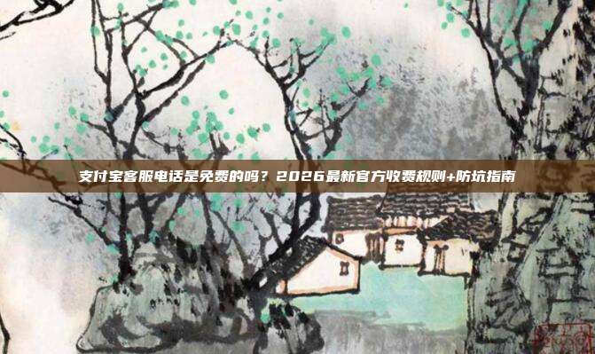 支付宝客服电话是免费的吗？2026最新官方收费规则+防坑指南