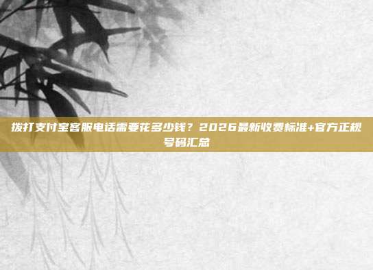 拨打支付宝客服电话需要花多少钱？2026最新收费标准+官方正规号码汇总