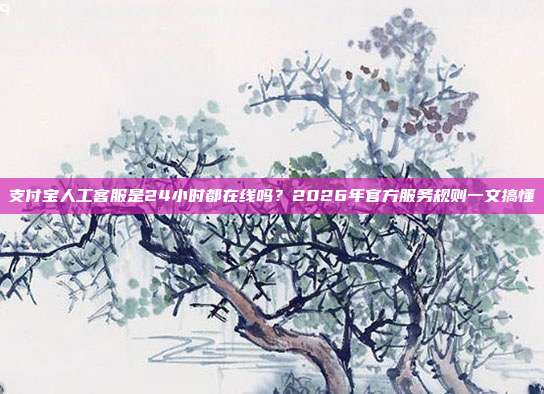 支付宝人工客服是24小时都在线吗？2026年官方服务规则一文搞懂