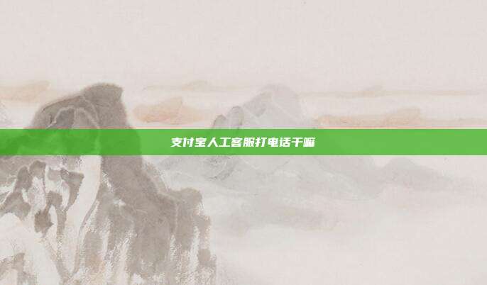 支付宝人工客服打电话干嘛