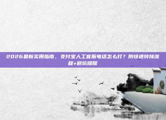 2026最新实用指南，支付宝人工客服电话怎么打？附快速转接流程+避坑提醒