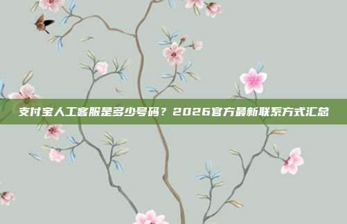 支付宝人工客服是多少号码？2026官方最新联系方式汇总