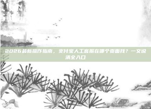 2026最新操作指南，支付宝人工客服在哪个页面找？一文说清全入口