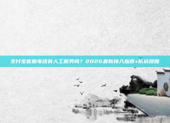 支付宝客服电话有人工服务吗？2026最新接入指南+防坑提醒