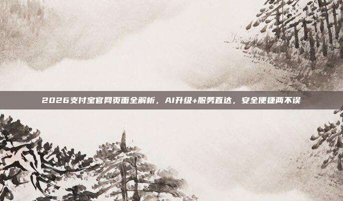 2026支付宝官网页面全解析，AI升级+服务直达，安全便捷两不误