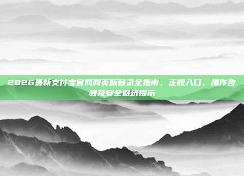 2026最新支付宝官网网页版登录全指南，正规入口、操作步骤及安全避坑提示
