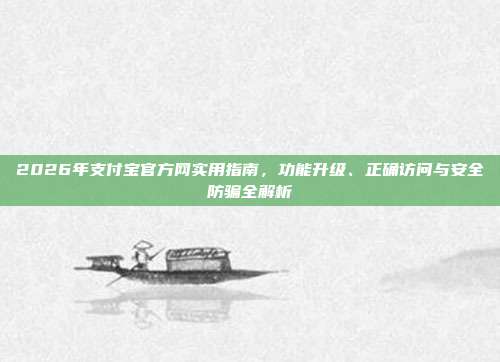 2026年支付宝官方网实用指南，功能升级、正确访问与安全防骗全解析