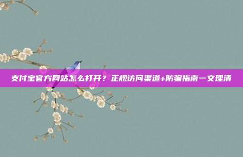 支付宝官方网站怎么打开？正规访问渠道+防骗指南一文理清