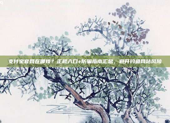 支付宝官网在哪找？正规入口+防骗指南汇总，避开钓鱼网站风险