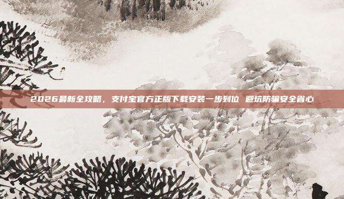 2026最新全攻略，支付宝官方正版下载安装一步到位 避坑防骗安全省心