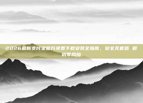 2026最新支付宝官方免费下载安装全指南，安全无套路 避坑零风险