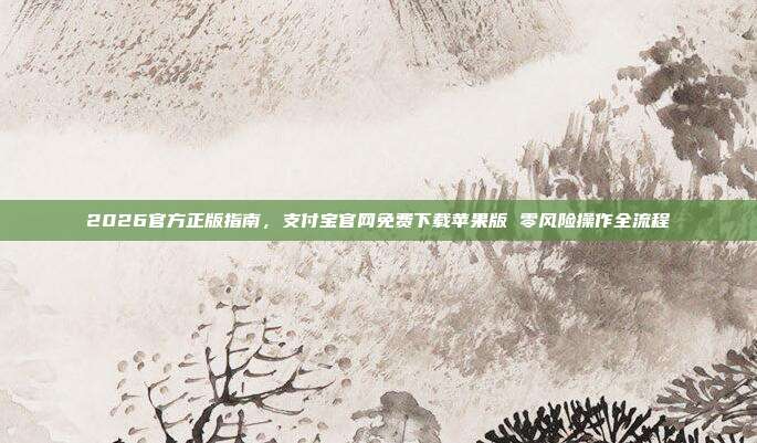 2026官方正版指南，支付宝官网免费下载苹果版 零风险操作全流程