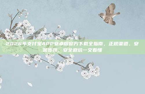 2026年支付宝APP安卓版官方下载全指南，正规渠道、安装步骤、安全避坑一文看懂