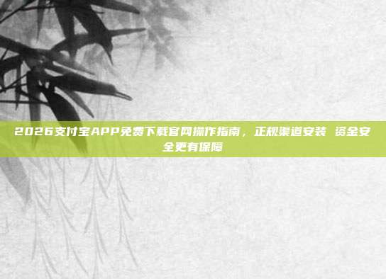 2026支付宝APP免费下载官网操作指南，正规渠道安装 资金安全更有保障
