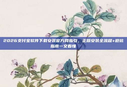 2026支付宝软件下载安装官方网指引，正版安装全流程+避坑指南一文看懂