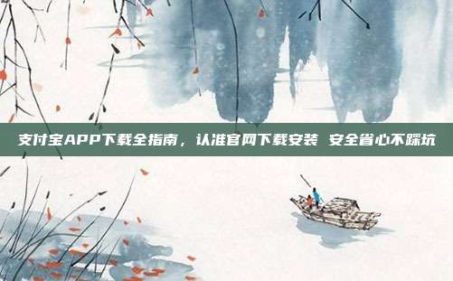 支付宝APP下载全指南，认准官网下载安装 安全省心不踩坑