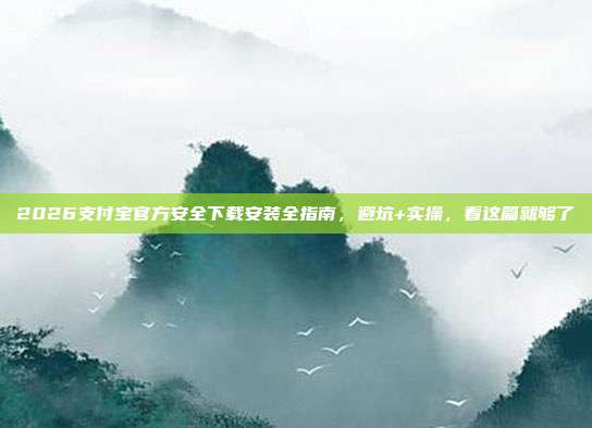 2026支付宝官方安全下载安装全指南，避坑+实操，看这篇就够了