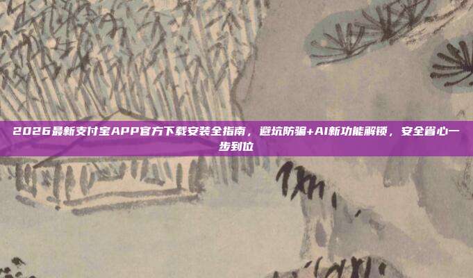 2026最新支付宝APP官方下载安装全指南，避坑防骗+AI新功能解锁，安全省心一步到位