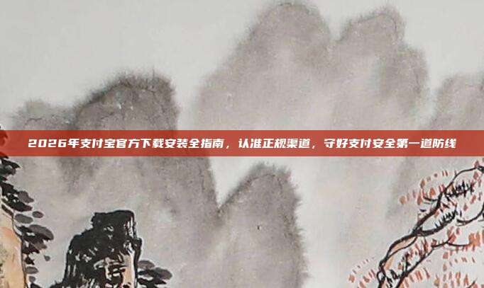2026年支付宝官方下载安装全指南，认准正规渠道，守好支付安全第一道防线