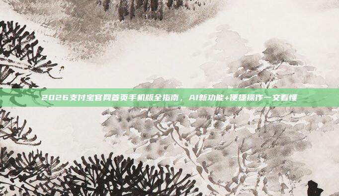 2026支付宝官网首页手机版全指南，AI新功能+便捷操作一文看懂