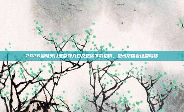 2026最新支付宝官网入口及正版下载指南，避坑防骗看这篇就够