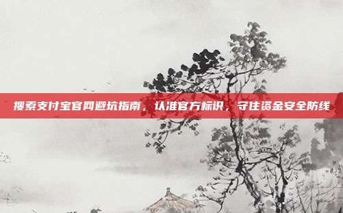 搜索支付宝官网避坑指南，认准官方标识，守住资金安全防线