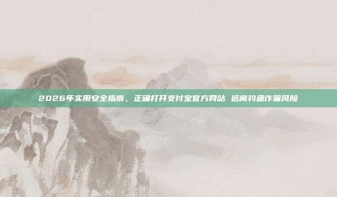 2026年实用安全指南，正确打开支付宝官方网站 远离钓鱼诈骗风险