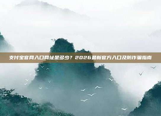 支付宝官网入口网址是多少？2026最新官方入口及防诈骗指南