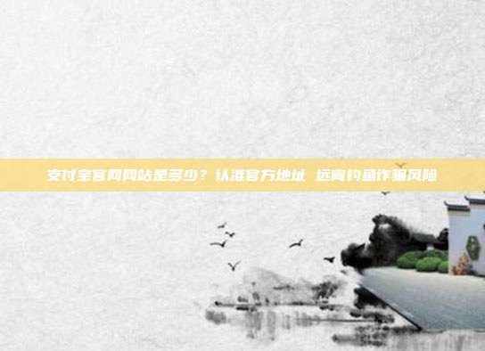 支付宝官网网站是多少？认准官方地址 远离钓鱼诈骗风险