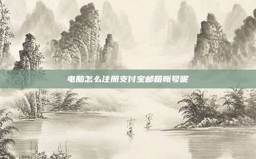 电脑怎么注册支付宝邮箱帐号呢