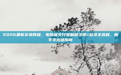 2026最新实操教程，电脑端支付宝邮箱注册+登录全流程，新手零出错指南