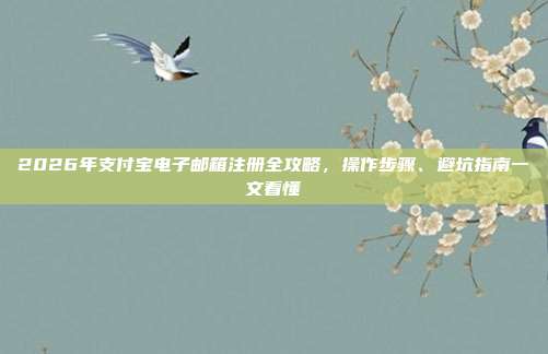 2026年支付宝电子邮箱注册全攻略，操作步骤、避坑指南一文看懂