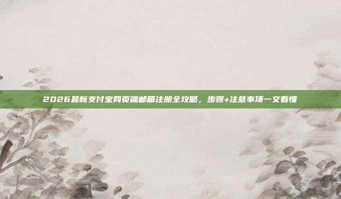 2026最新支付宝网页端邮箱注册全攻略，步骤+注意事项一文看懂