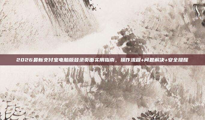 2026最新支付宝电脑版登录页面实用指南，操作流程+问题解决+安全提醒
