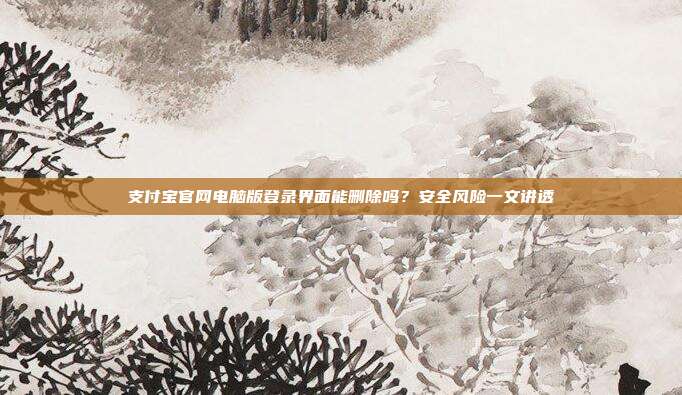 支付宝官网电脑版登录界面能删除吗？安全风险一文讲透