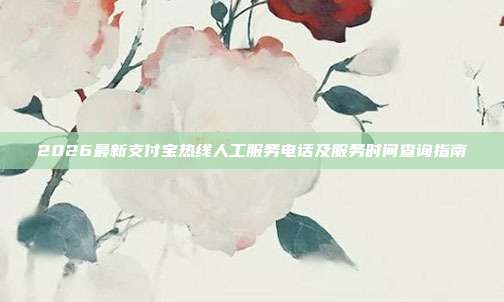 2026最新支付宝热线人工服务电话及服务时间查询指南