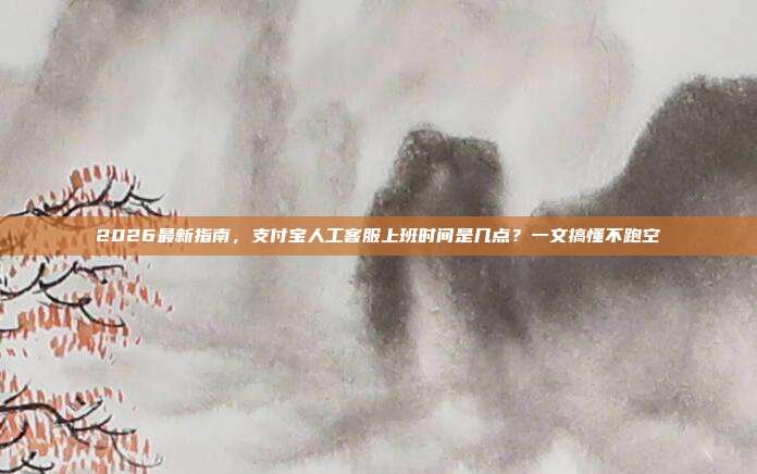 2026最新指南，支付宝人工客服上班时间是几点？一文搞懂不跑空