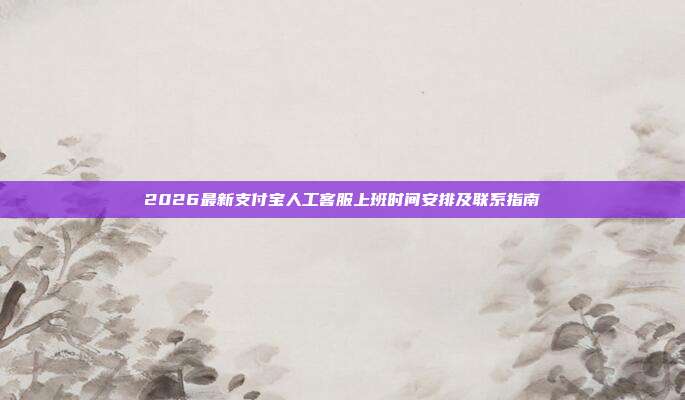 2026最新支付宝人工客服上班时间安排及联系指南